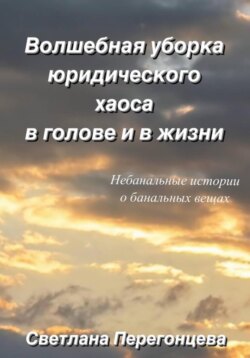 Волшебная уборка юридического хаоса в голове и в жизни. Небанальные истории о банальных вещах