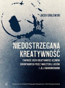 Niedostrzegana kreatywność. Trafność ocen kreatywności uczniów dokonywanych przez nauczycieli liceów i jej uwarunkowania