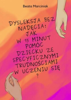 Dysleksja bez nadęcia! Jak w 15 minut pomóc dziecku ze specyficznymi trudnościami w uczeniu się?