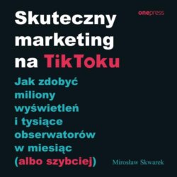 Skuteczny marketing na TikToku. Jak zdobyć miliony wyświetleń i tysiące obserwatorów w miesiąc (albo szybciej)