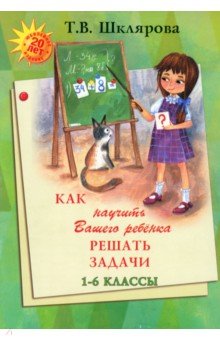 Как научить Вашего ребенка решать задачи. 1-6 классы