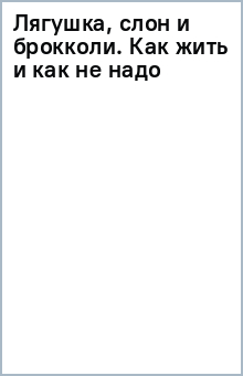 Лягушка, слон и брокколи. Как жить и как не надо