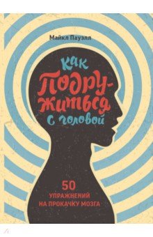 Как подружиться с головой. 50 упражнений на прокачку мозга
