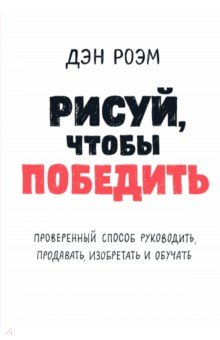 Рисуй, чтобы победить. Проверенный способ руководить, продавать, изобретать и обучать