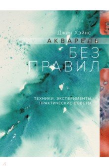 Акварель без правил. Техники, эксперименты, практические советы
