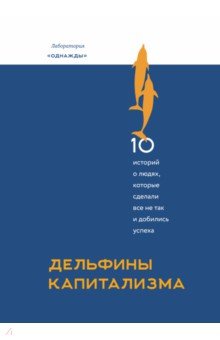 Дельфины капитализма. 10 историй о людях, которые сделали всё не так и добились успеха