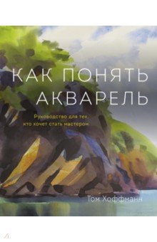 Как понять акварель. Руководство для тех, кто хочет стать мастером