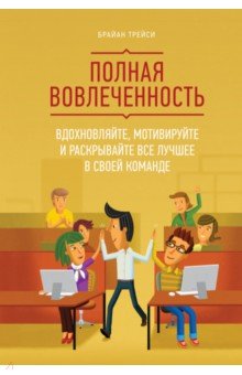 Полная вовлеченность. Вдохновляйте, мотивируйте и раскрывайте все лучшее в своей команде
