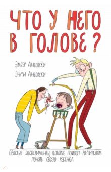 Что у него в голове? Простые эксперименты, которые помогут родителям понять их ребенка