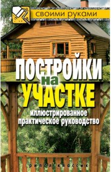 Постройки на участке. Иллюстрированное практическое руководство