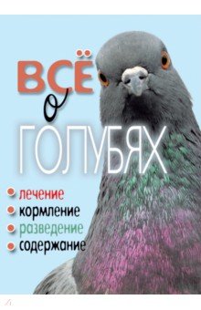 Все о голубях. Лечение, кормление, разведение, содержание