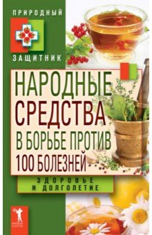 Народные средства в борьбе против 100 болезней. Здоровье и долголетие