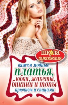 Вяжем модные платья, юбки, жакеты, бикини и топы крючком и спицами