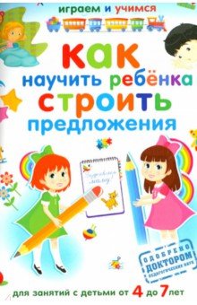 Как научить ребенка строить предложения. Для занятий с детьми от 4 до 7 лет