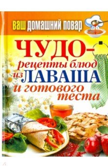 Ваш домашний повар. Чудо-рецепты блюд из лаваша и готового теста