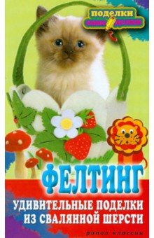 Фелтинг. Удивительные поделки из свалянной шерсти