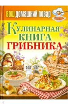 Ваш домашний повар. Кулинарная книга грибника