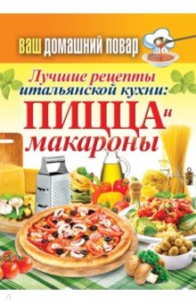 Ваш домашний повар. Лучшие рецепты итальянской кухни. Пицца и макароны