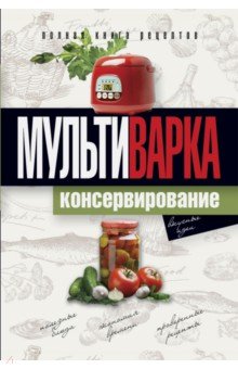 Мультиварка. Консервирование. Полная книга рецептов