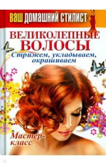 Ваш домашний стилист. Великолепные волосы. Стрижем, укладываем, окрашиваем