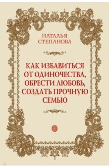 Как избавиться от одиночества, обрести любовь, создать прочную семью
