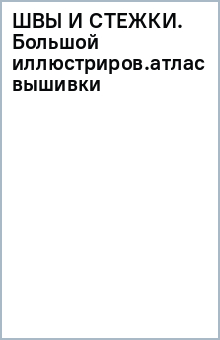 Швы и стежки. Большой иллюстрированный атлас вышивки