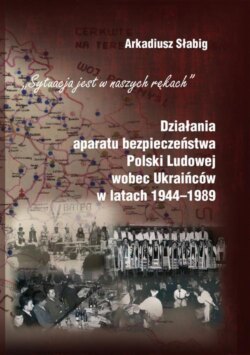 "Sytuacja jest w naszych rękach". Działania aparatu bezpieczeństwa Polski Ludowej wobec Ukraińców w latach 1944-1989
