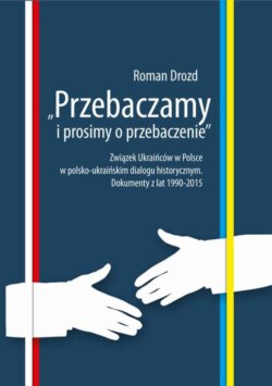 "Przebaczamy i prosimy o przebaczenie". Związek Ukraińców w Polsce w polsko-ukraińskim dialogu historycznym. Dokumenty z lat 1990-2015