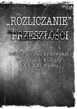 „Rozliczanie” przeszłości: relacje polsko-żydowskie w tekstach kultury XX i XXI wieku