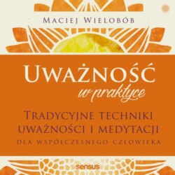 Uważność w praktyce. Tradycyjne techniki uważności i medytacji dla współczesnego człowieka