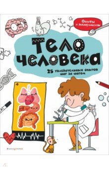 Тело человека. 25 увлекательных опытов шаг за шагом