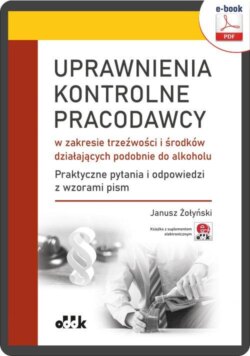 Uprawnienia kontrolne pracodawcy w zakresie trzeźwości i środków działających podobnie do alkoholu. Praktyczne pytania i odpowiedzi wraz z wzorami pism (e-book z suplementem elektronicznym)