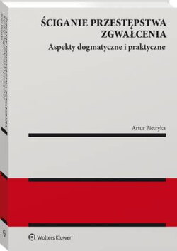 Ściganie przestępstwa zgwałcenia. Aspekty dogmatyczne i praktyczne