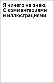 Я ничего не знаю. С комментариями и иллюстрациями