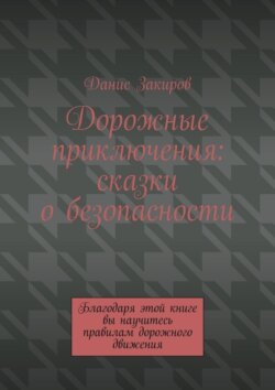 Дорожные приключения: сказки о безопасности. Благодаря этой книге вы научитесь правилам дорожного движения