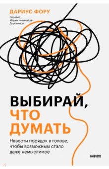 Выбирай, что думать. Навести порядок в голове, чтобы возможным стало даже немыслимое