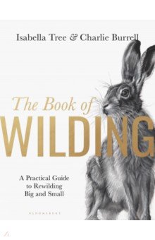 The Book of Wilding. A Practical Guide to Rewilding, Big and Small