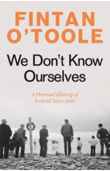 We Don't Know Ourselves. A Personal History of Ireland Since 1958