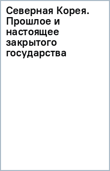 Северная Корея. Прошлое и настоящее закрытого государства