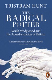 The Radical Potter. Josiah Wedgwood and the Transformation of Britain