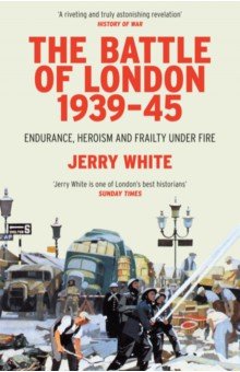 The Battle of London 1939-45. Endurance, Heroism and Frailty Under Fire