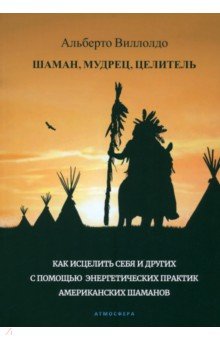 Шаман, мудрец, целитель. Как исцелить себя и других с помощью энергетических практик