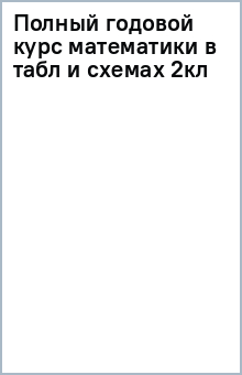 Полный годовой курс математики в таблицах и схемах. 2 класс