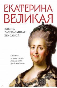 Екатерина Великая. Жизнь, рассказанная ею самой