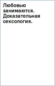 Любовью занимаются. Доказательная сексология. Как на самом деле хочет и может женщина