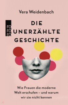 Die unerzählte Geschichte. Wie Frauen die moderne Welt erschufen – und warum wir sie nicht kennen