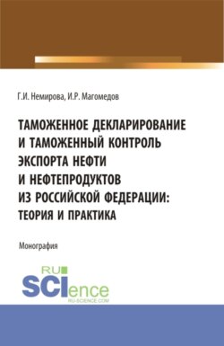 Таможенное декларирование и таможенный контроль экспорта нефти и нефтепродуктов из Российской Федерации: теория и практика. (Аспирантура, Бакалавриат, Магистратура). Монография.