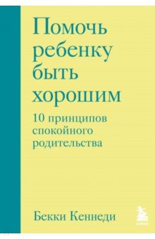 Помочь ребенку быть хорошим. 10 принципов спокойного родительства