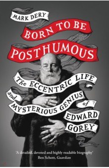 Born to Be Posthumous. The Eccentric Life and Mysterious Genius of Edward Gorey