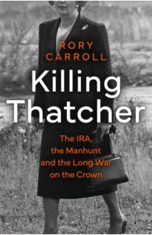 Killing Thatcher. The IRA, the Manhunt and the Long War on the Crown